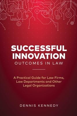 Successful Innovation Outcomes in Law: A Practical Guide for Law Firms Law Departments and Other Legal Organizations
