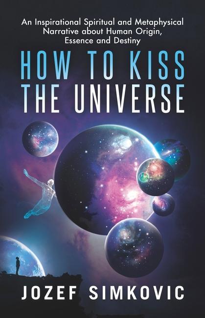 How to Kiss the Universe: An Inspirational Spiritual and Metaphysical Narrative about Human Origin Essence and Destiny