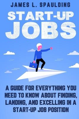Start-up Jobs: A Guide for Everything You Need to Know About Finding Landing and Excelling In A Start-up Job Position