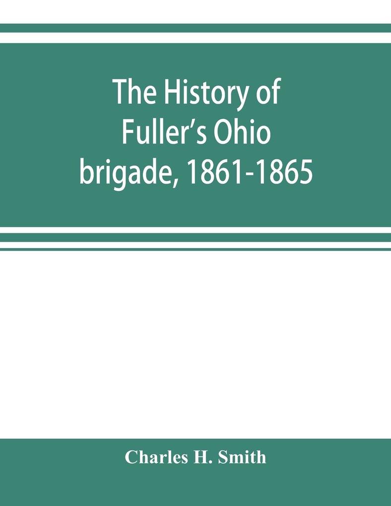 The history of Fuller‘s Ohio brigade 1861-1865; its great march with roster portraits battle maps and biographies