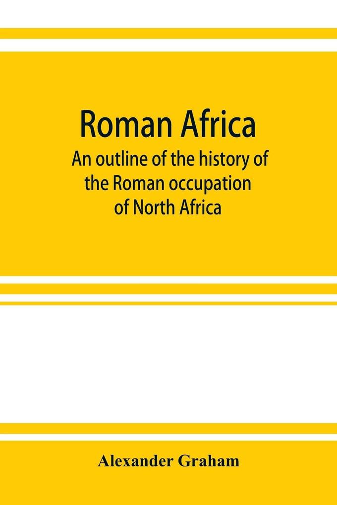 Roman Africa; an outline of the history of the Roman occupation of North Africa based chiefly upon inscriptions and monumental remains in that country