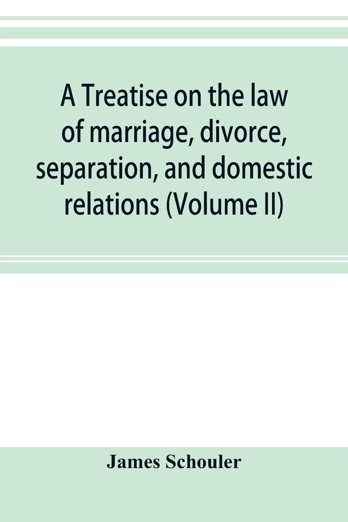 A treatise on the law of marriage divorce separation and domestic relations (Volume II) The Law of Marriage and Divorce embracing marriage divorce and separation Alienation of Affections Abandonment Breach of Promise Criminal Conversation Curtesy