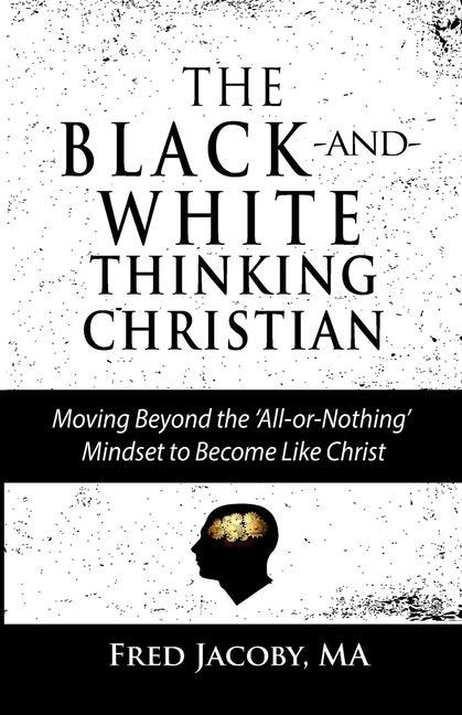 The Black-and-White Thinking Christian: Moving Beyond the ‘All or Nothing‘ Mindset to Become Like Christ
