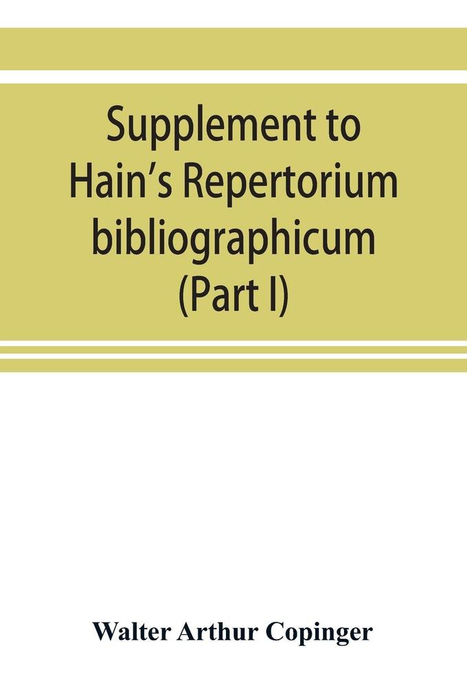 Supplement to Hain‘s Repertorium bibliographicum. Or Collections toward a new edition of that work (Part I)
