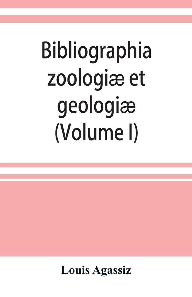 Bibliographia zoologiæ et geologiæ. A general catalogue of all books tracts and memoirs on zoology and geology (Volume I)