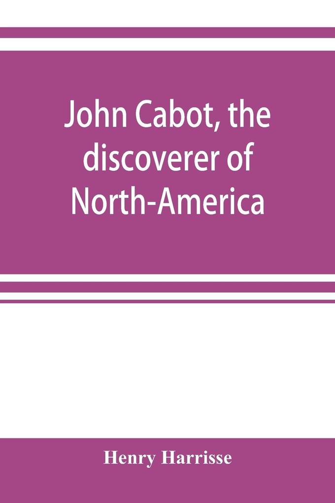 John Cabot the discoverer of North-America and Sebastian his son; a chapter of the maritime history of England under the Tudors 1496-1557