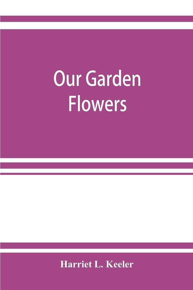 Our garden flowers; a popular study of their native lands their life histories and their structural affiliations