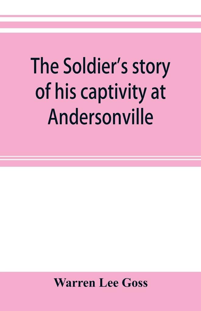 The soldier's story of his captivity at Andersonville Belle Isle and other Rebel prisons