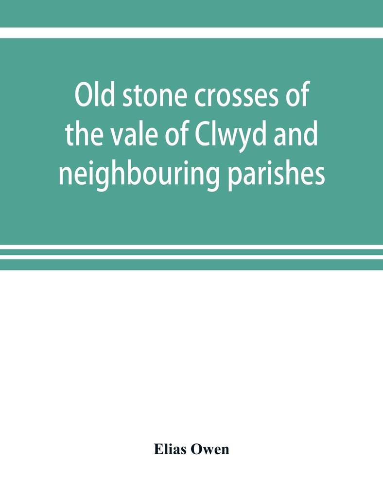 Old stone crosses of the vale of Clwyd and neighbouring parishes together with some account of the ancient manners and customs and legendary lore connected with the parishes