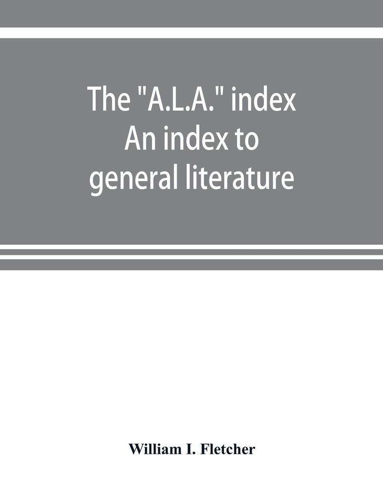 The A.L.A. index. An index to general literature biographical historical and literary essays and sketches reports and publications of boards and societies dealing with education health labor charities and corrections etc