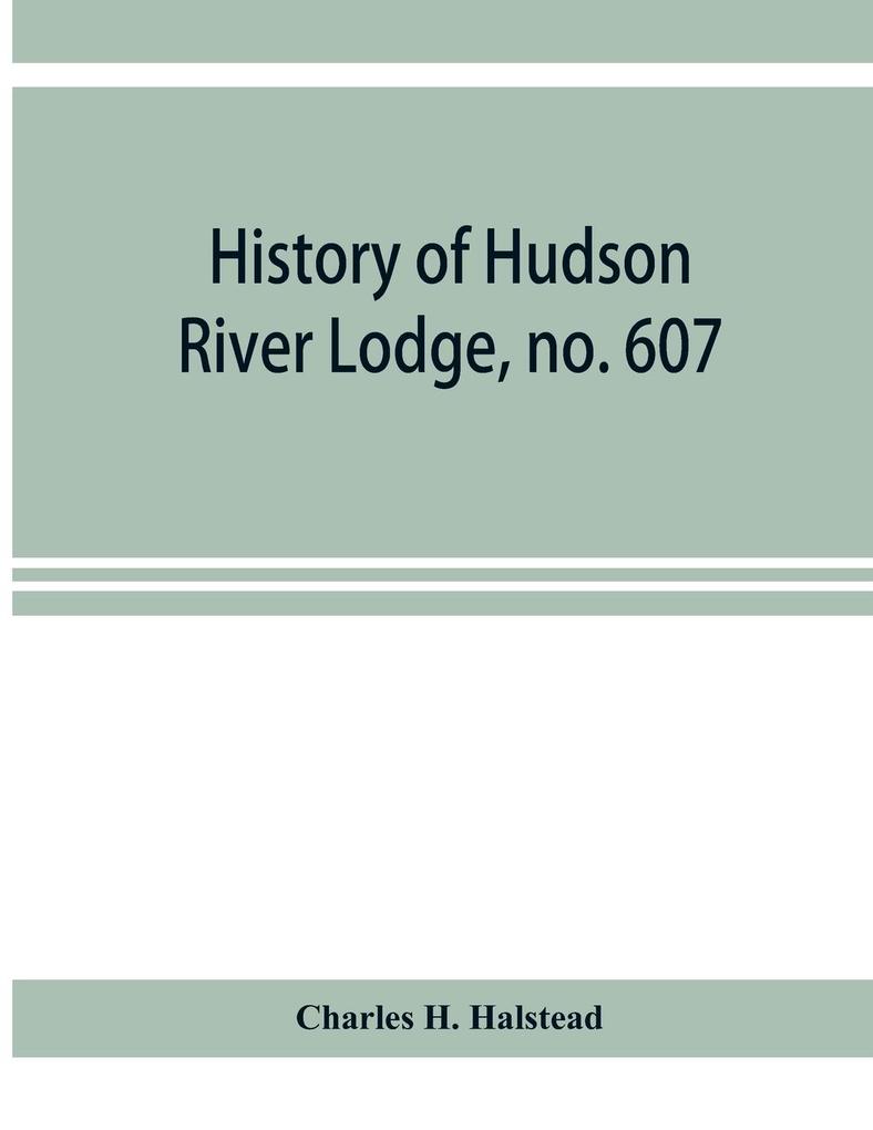 History of Hudson River Lodge no. 607 free and accepted masons Newburgh N.Y. from January 11 1866 to June 19 1896