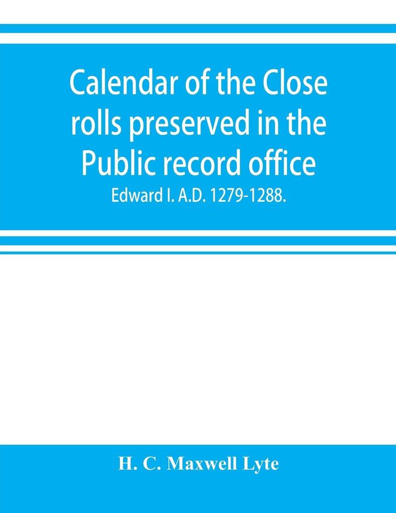 Calendar of the Close rolls preserved in the Public record office. Prepared under the superintendence of the deputy keeper of the records Edward I. A.D. 1279.-1288.
