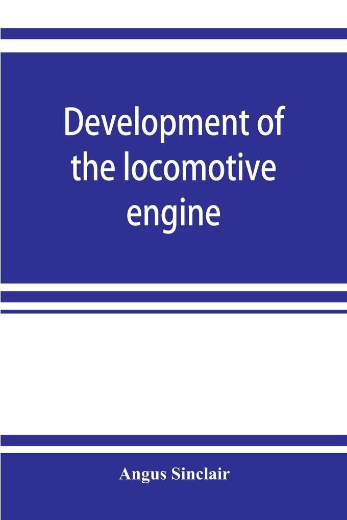 Development of the locomotive engine; a history of the growth of the locomotive from its most elementary form showing the gradual steps made toward the developed engine; with biographical sketches of the eminent engineers and inventors who nursed it on i