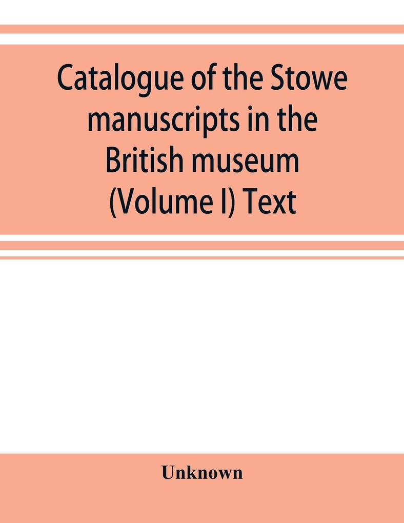 Catalogue of the Stowe manuscripts in the British museum (Volume I) Text