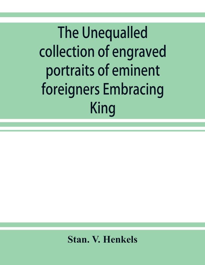 The unequalled collection of engraved portraits of eminent foreigners Embracing King Eminent Noblemen and Statesman Great naval Commanders and Military Officers Notes Explorers Prominent Reformers Eminent Literary Characters Theologians
