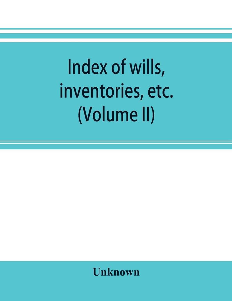 Index of wills inventories etc. in the office of the secretary of state prior to 1901 (Volume II)
