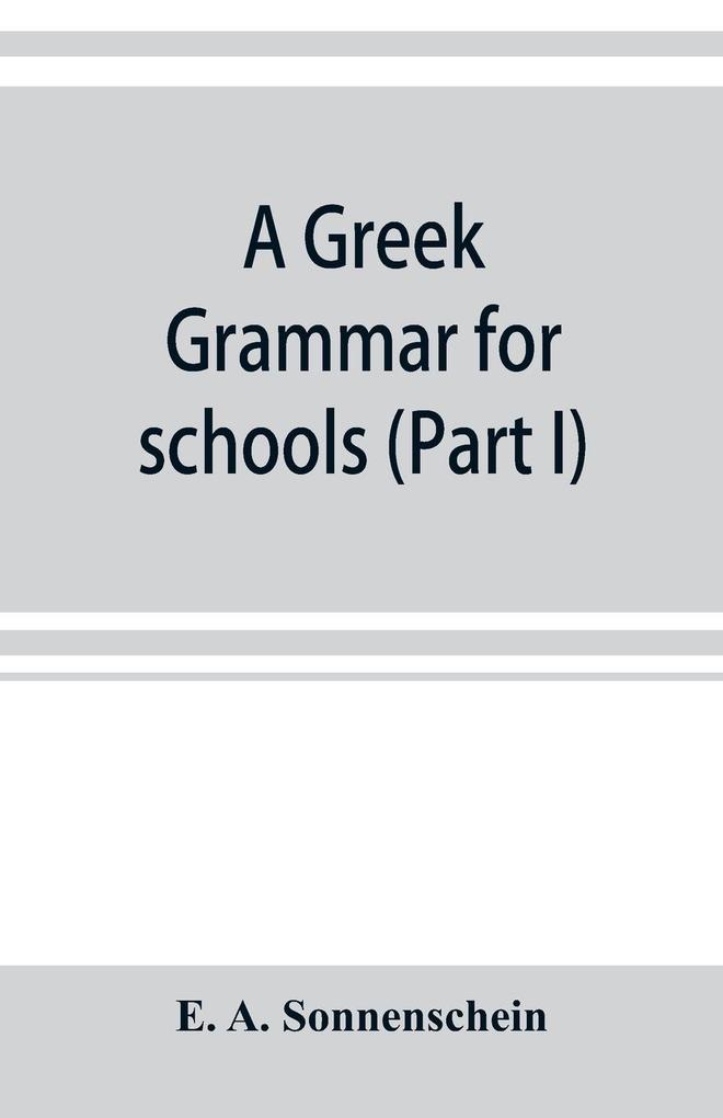 A Greek grammar for schools based on the principles and requirements of the Grammatical Society (Part I) Accidence