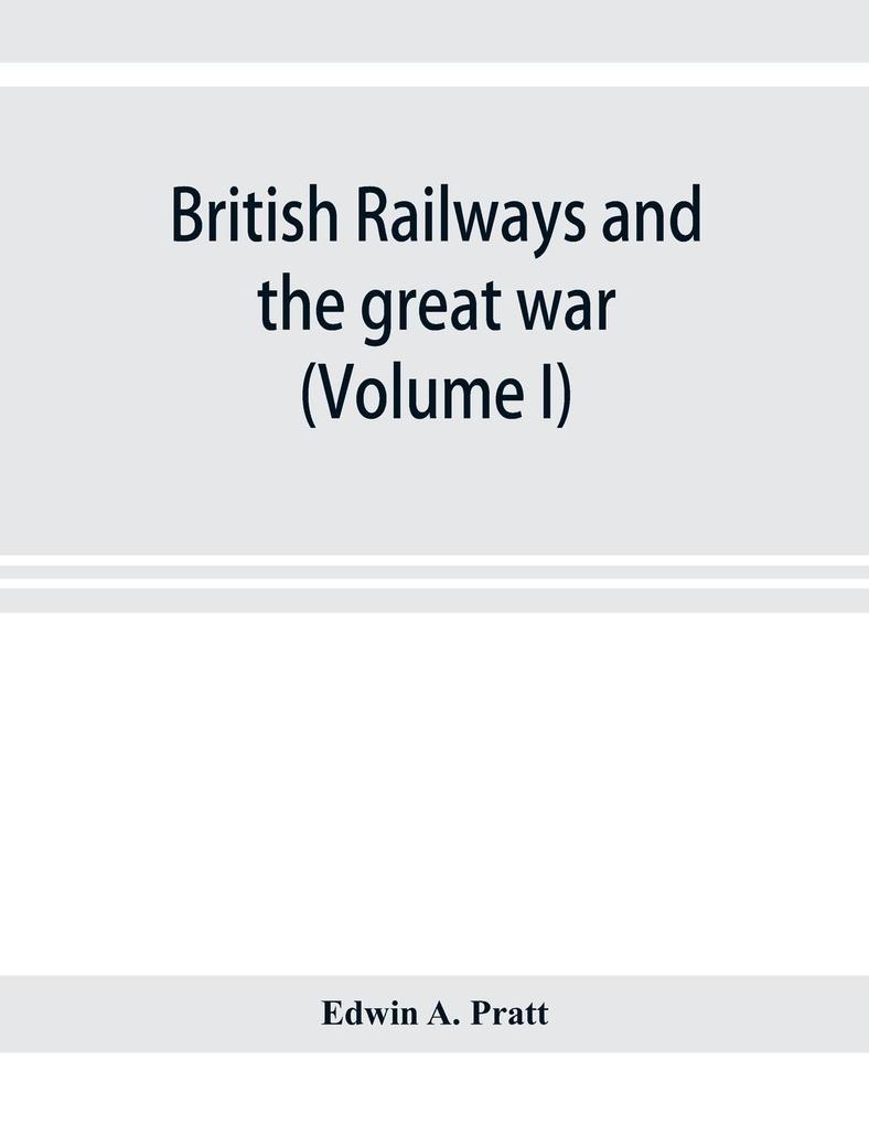 British railways and the great war ; organisation efforts difficulties and achievements (Volume I)