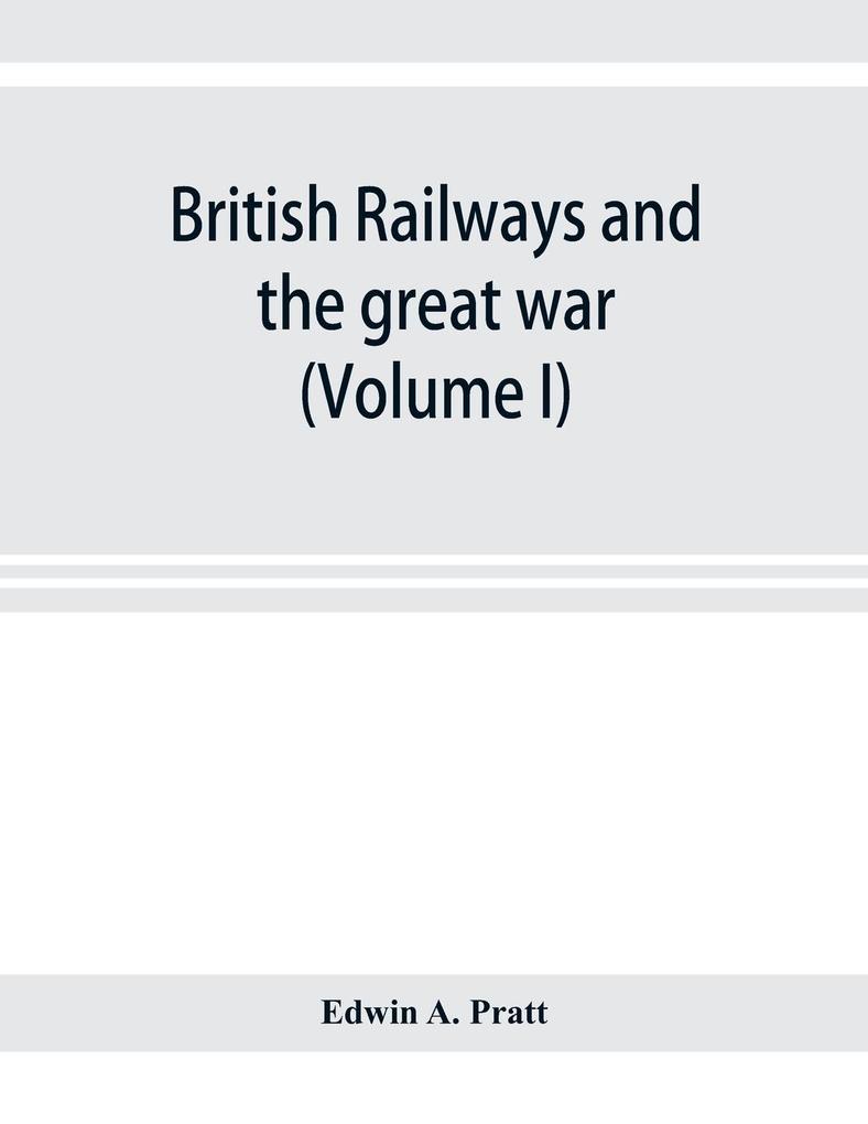 British railways and the great war ; organisation efforts difficulties and achievements (Volume I)