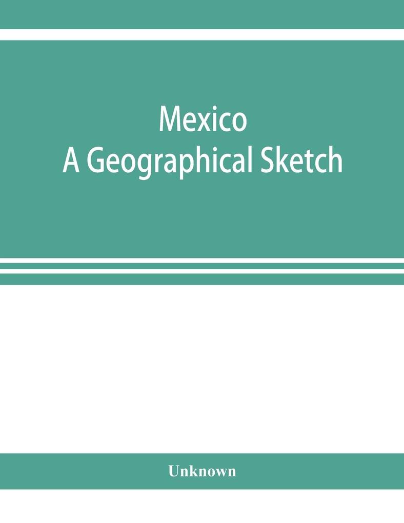 Mexico. A geographical sketch with special reference to economic conditions and prospects of future development