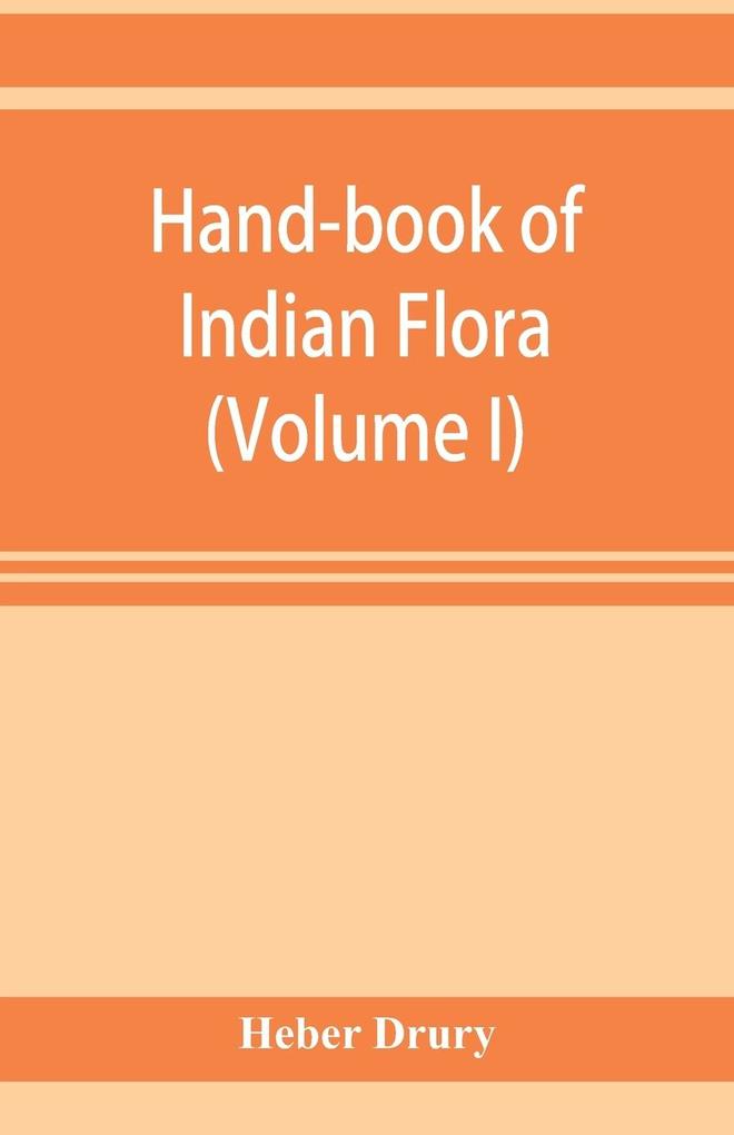 Hand-book of Indian flora; being a guide to all the flowering plants hitherto described as indigenous to the continent of India (Volume I)