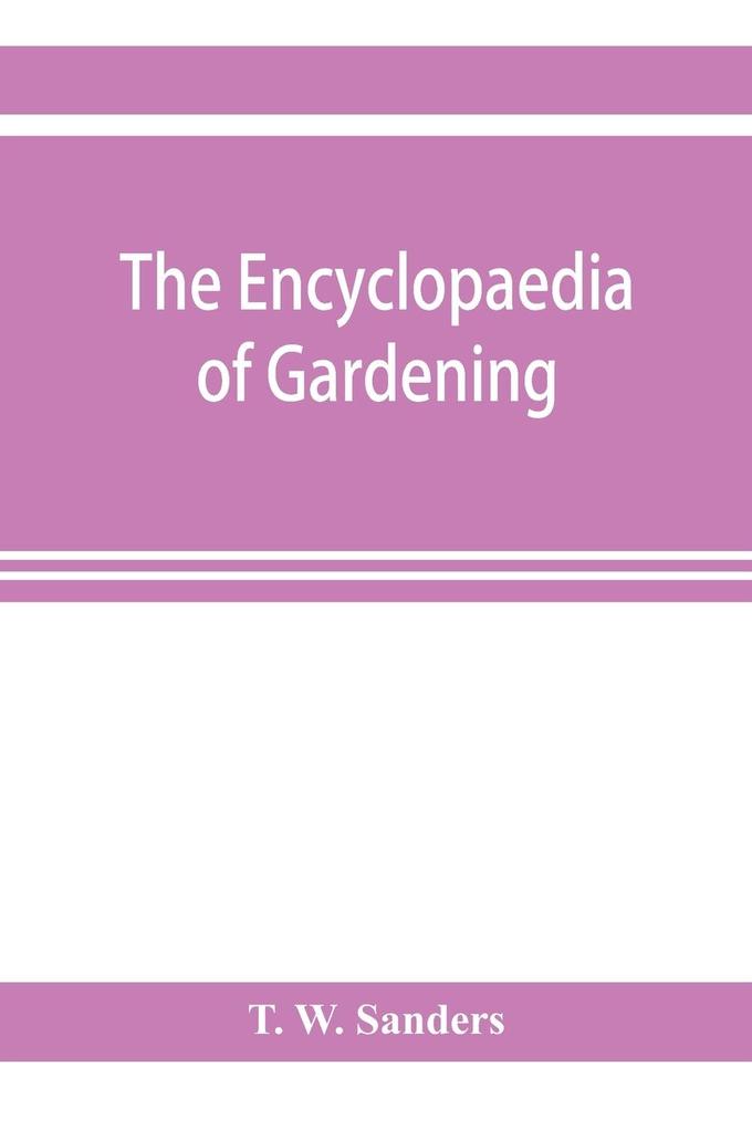 The encyclopaedia of gardening. A dictionary of cultivated plants etc. giving in alphabetical sequence the culture and propagation of hardy and half-hardy plants trees and shrubs orchids ferns fruit vegetables hothouse and greenhouse plants etc.