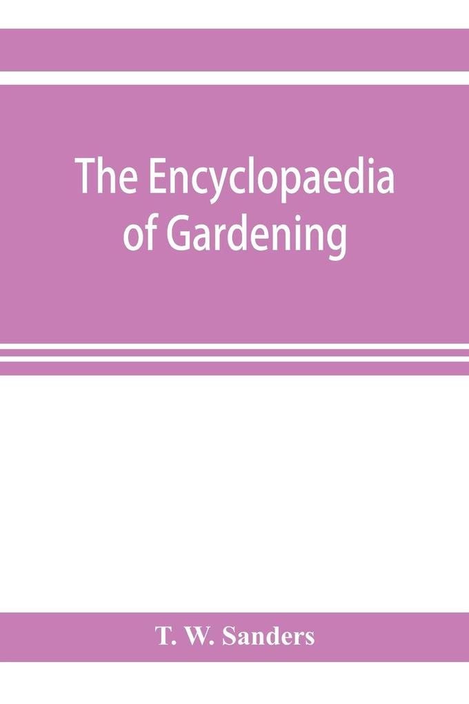 The encyclopaedia of gardening. A dictionary of cultivated plants etc. giving in alphabetical sequence the culture and propagation of hardy and half-hardy plants trees and shrubs orchids ferns fruit vegetables hothouse and greenhouse plants etc.