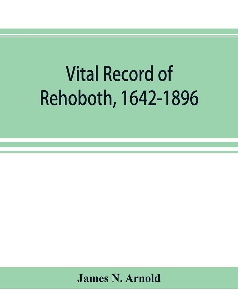 Vital record of Rehoboth 1642-1896. Marriages intentions births deaths with supplement containing the record of 1896 colonial return lists of the early settlers purchases freemen inhabitants the soldiers serving in Philip‘s war and the revolutio