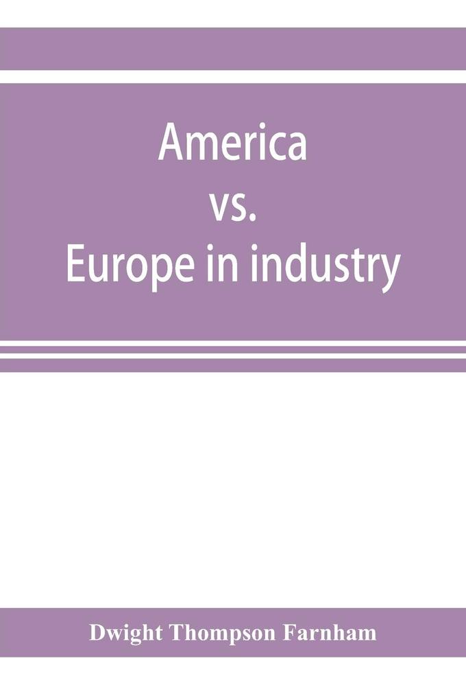 America vs. Europe in industry; a comparison of industrial policies and methods of management