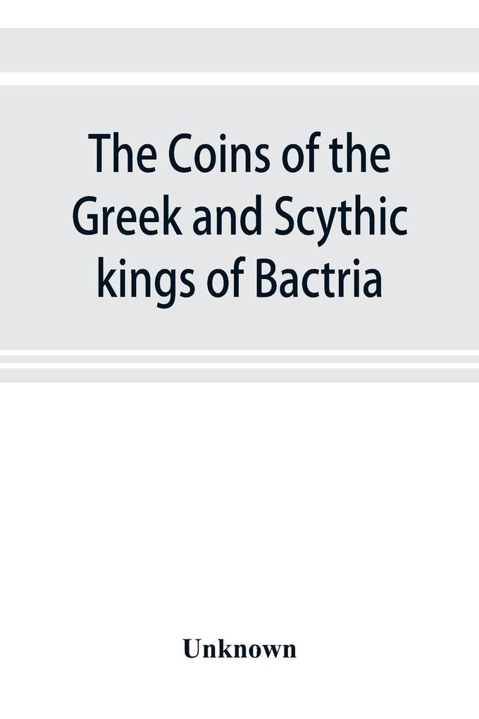 The coins of the Greek and Scythic kings of Bactria and India in the British Museum
