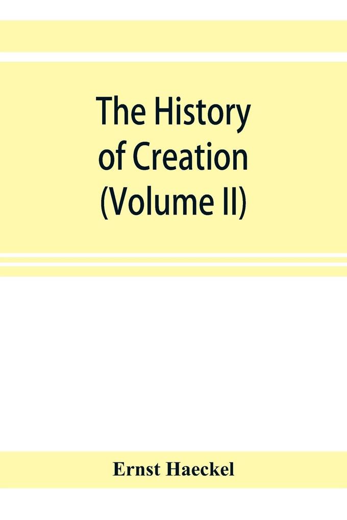 The history of creation; or The development of the earth and its inhabitants by the action of natural causes. A popular exposition of the doctrine of evolution in general and of that of Darwin Goethe and Lamarck in particular (Volume II)