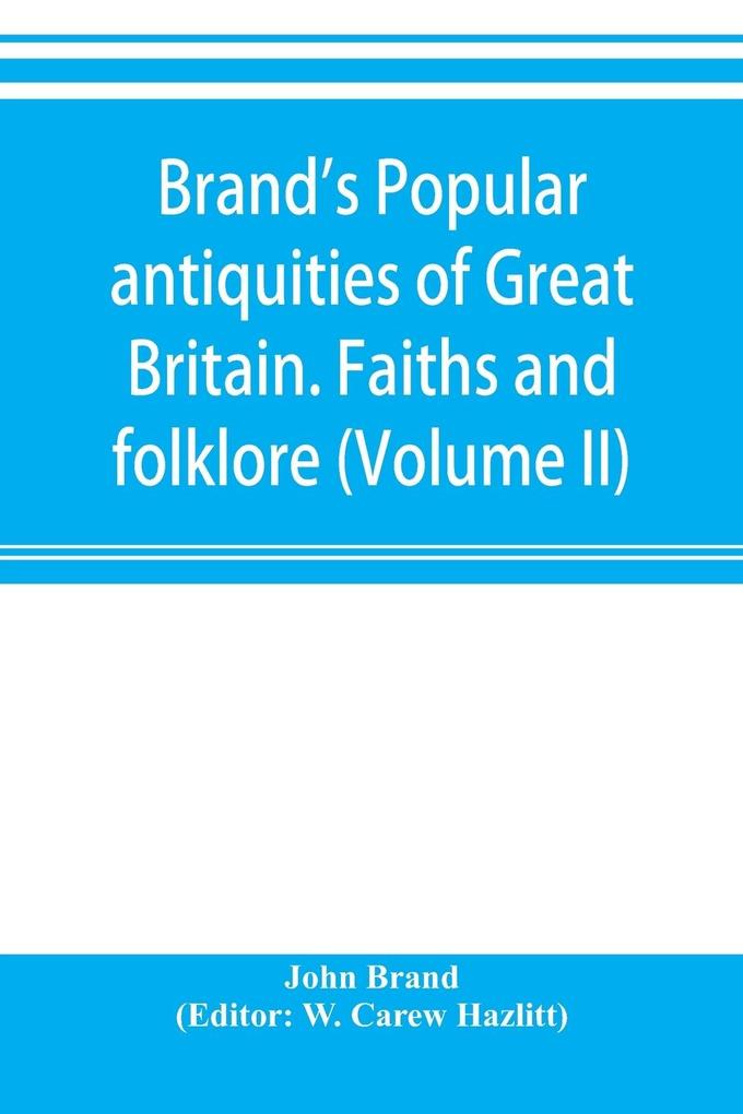 Brand's popular antiquities of Great Britain. Faiths and folklore; a dictionary of national beliefs superstitions and popular customs past and current with their classical and foreign analogues described and illustrated (Volume II)