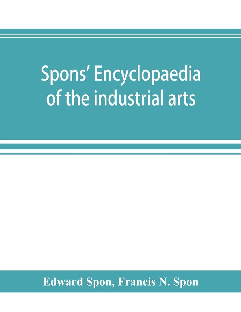 Spons‘ encyclopaedia of the industrial arts manufactures and commercial products