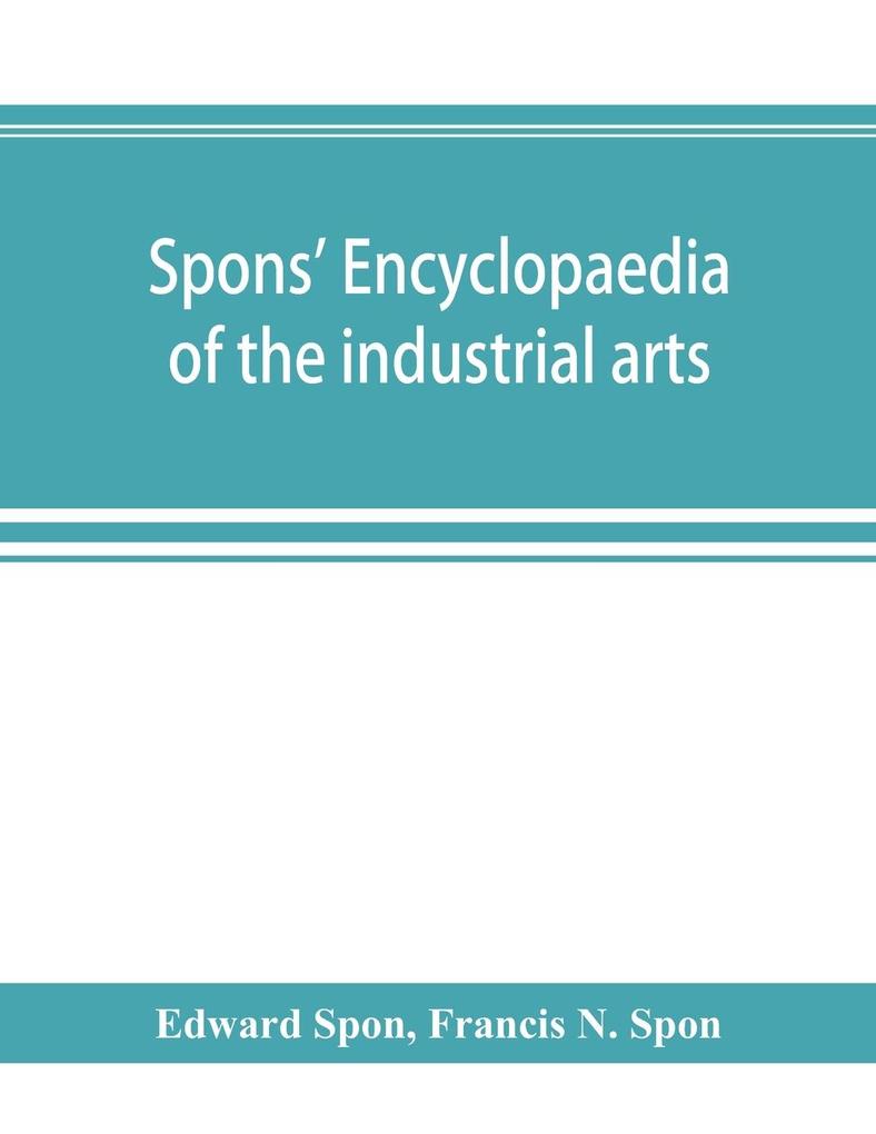 Spons' encyclopaedia of the industrial arts manufactures and commercial products
