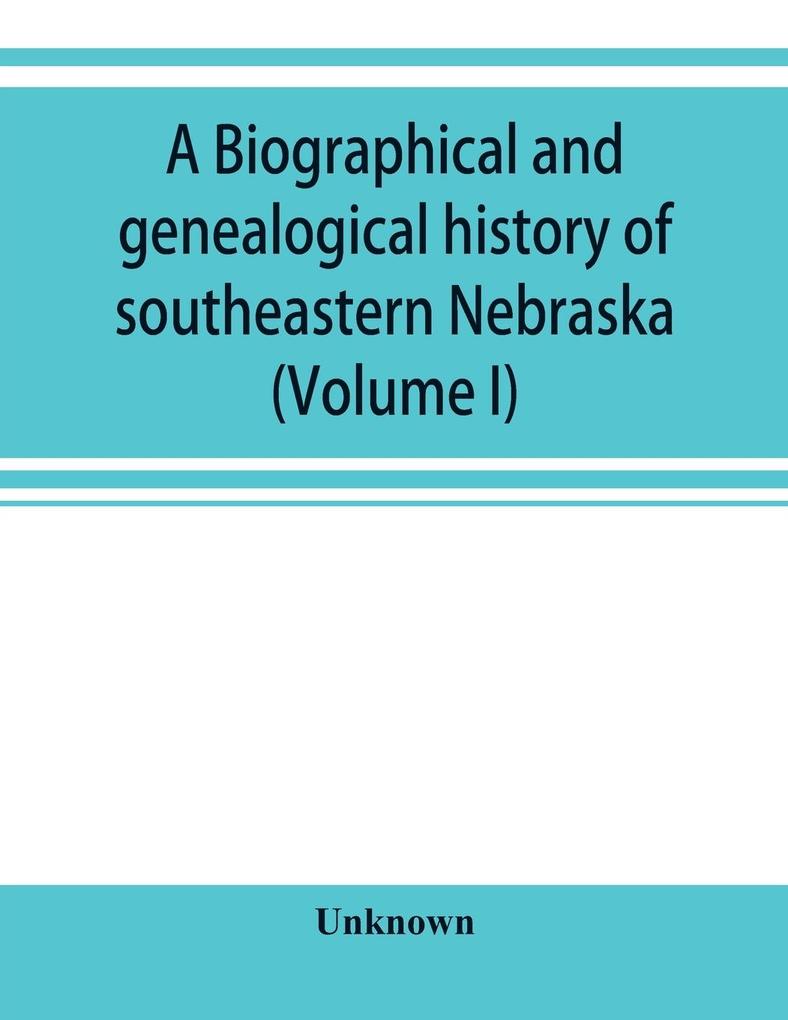 A Biographical and genealogical history of southeastern Nebraska (Volume I)