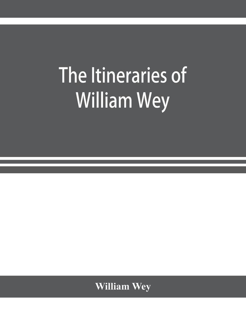 The Itineraries of William Wey fellow of Eton college. To Jerusalem A.D. 1458 and A.D. 1462; and to Saint James of Compostella A.D. 1456. From the original manuscript in the Bodleian library