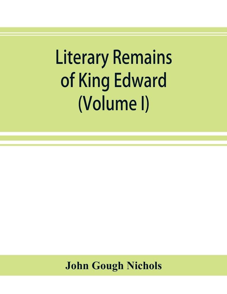 Literary remains of King Edward the Sixth. Edited from his autograph manuscripts with historical notes and a biographical memoir (Volume I)