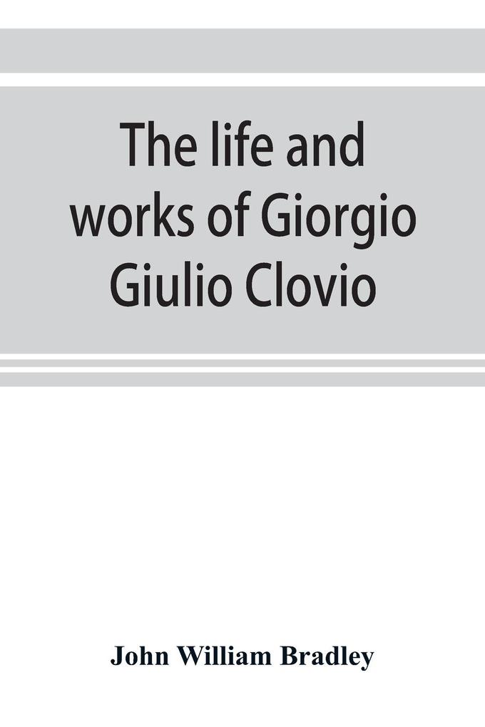 The life and works of Giorgio Giulio Clovio miniaturist with notices of his contemporaries and of the art of book decoration in the sixteenth century