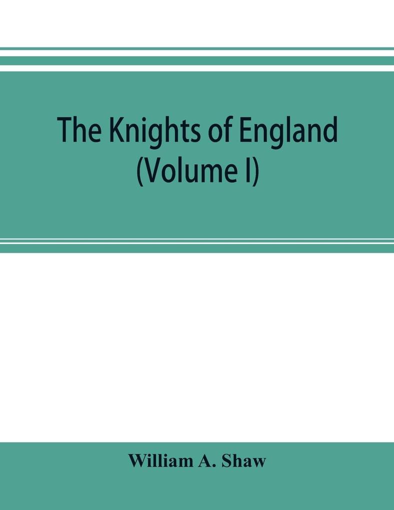 The knights of England; a complete record from the earliest time to the present day of the knights of all the orders of chivalry in England Scotland and Ireland and of knights bachelors (Volume I)