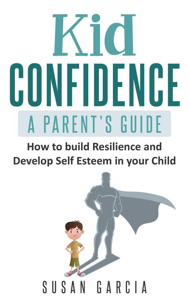 Kid Confidence : A Parent‘s Guide : How to Build Resilience and Develop Self-Esteem in Your Child