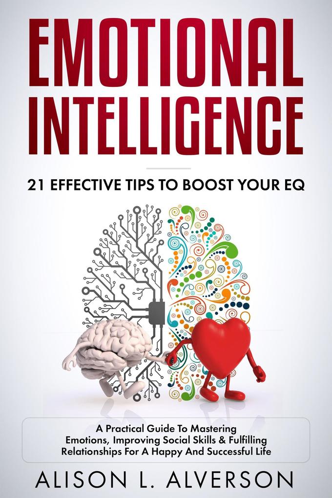 Emotional Intelligence : 21 Effective Tips To Boost Your EQ (A Practical Guide To Mastering Emotions Improving Social Skills & Fulfilling Relationships For A Happy And Successful Life )