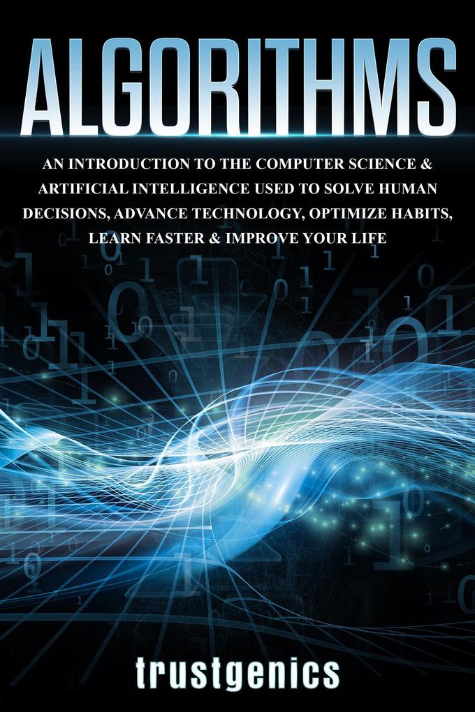 Algorithms: An Introduction to The Computer Science & Artificial Intelligence Used to Solve Human Decisions Advance Technology Optimize Habits Learn Faster & Your Improve Life