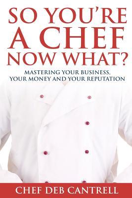 So You‘re A Chef Now What?: Mastering Your Business Your Money and Your Reputation