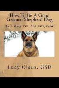 How To Be A Good German Shepherd Dog: Self-Help For The Confused