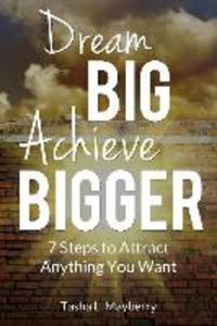 Dream Big Achieve Bigger: 7 Steps to Attract Anything You Want