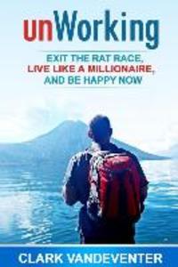 unWorking: Exit the Rat Race Live Like a Millionaire and Be Happy Now