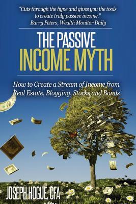 The Passive Income Myth: How to Create a Stream of Income from Real Estate Blogging Stocks and Bonds