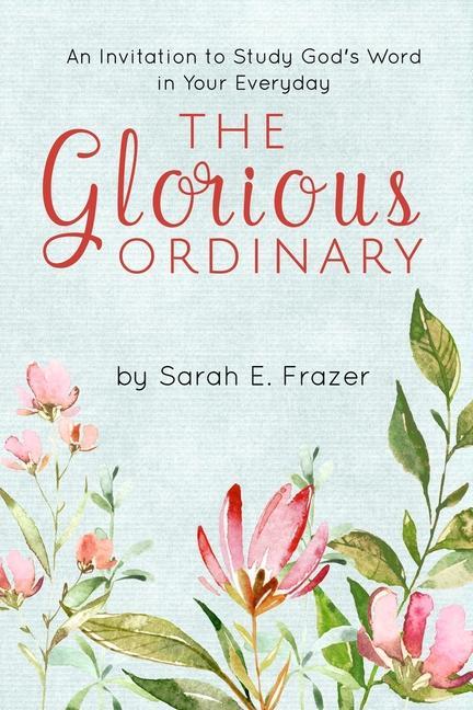 The Glorious Ordinary: An Invitation to Study God‘s Word in Your Everyday Life