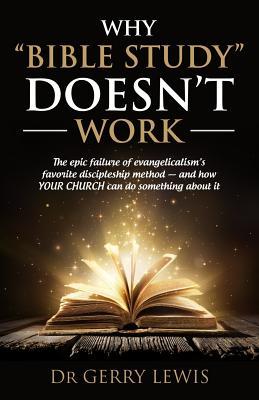 Why Bible Study Doesn‘t Work: The epic failure of evangelicalism‘s favorite discipleship method - and how YOUR CHURCH can do something about it
