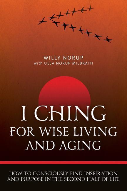 I Ching For Wise Living And Aging: How to consciously find inspiration and purpose in the second half of life